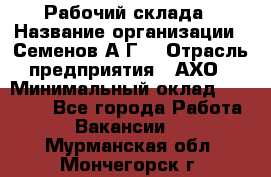 Рабочий склада › Название организации ­ Семенов А.Г. › Отрасль предприятия ­ АХО › Минимальный оклад ­ 18 000 - Все города Работа » Вакансии   . Мурманская обл.,Мончегорск г.